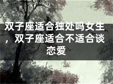 双子座适合独处吗女生，双子座适合不适合谈恋爱