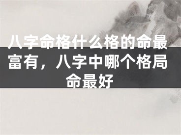 八字命格什么格的命最富有,八字中哪个格局命最好
