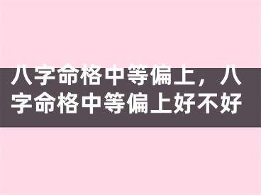 八字命格中等偏上,八字命格中等偏上好不好