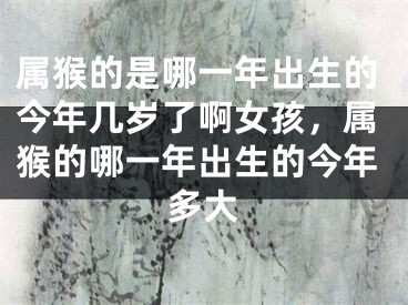 属猴的是哪一年出生的今年几岁了啊女孩,属猴的哪一年出生的今年多大