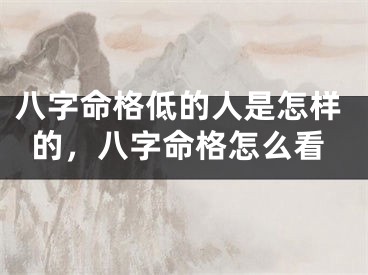 八字命格低的人是怎样的,八字命格怎么看