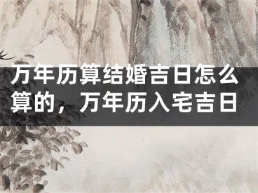 万年历算结婚吉日怎么算的,万年历入宅吉日