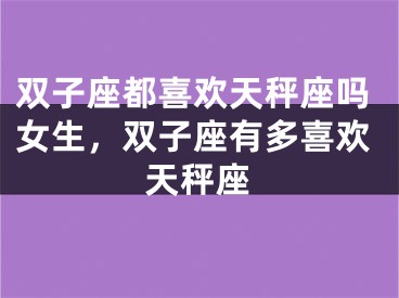 双子座都喜欢天秤座吗女生,双子座有多喜欢天秤座