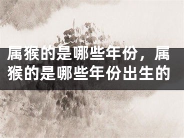 属猴的是哪些年份,属猴的是哪些年份出生的