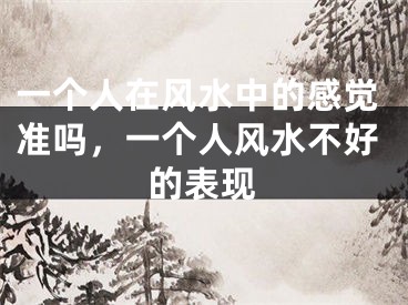 一个人在风水中的感觉准吗，一个人风水不好的表现