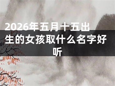 2026年五月十五出生的女孩取什么名字好听