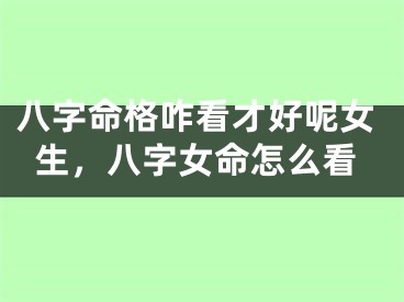 八字命格咋看才好呢女生,八字女命怎么看