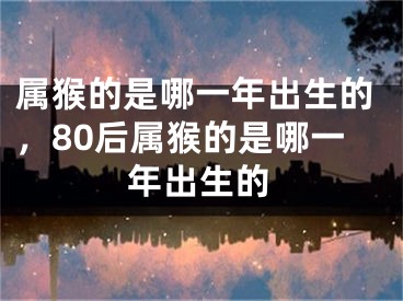 属猴的是哪一年出生的，80后属猴的是哪一年出生的
