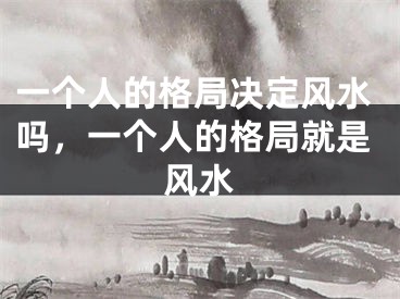一个人的格局决定风水吗,一个人的格局就是风水