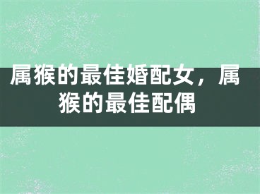 属猴的最佳婚配女,属猴的最佳配偶