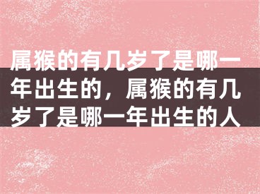 属猴的有几岁了是哪一年出生的，属猴的有几岁了是哪一年出生的人