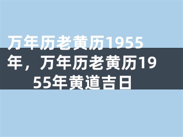 万年历老黄历1955年,万年历老黄历1955年黄道吉日