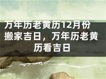 万年历老黄历12月份搬家吉日,万年历老黄历看吉日