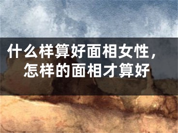 什么样算好面相女性，怎样的面相才算好
