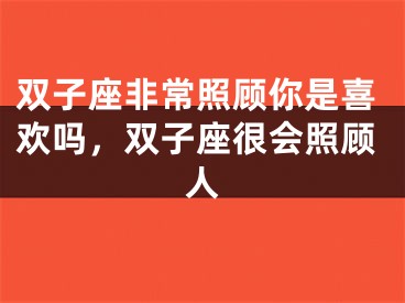 双子座非常照顾你是喜欢吗,双子座很会照顾人