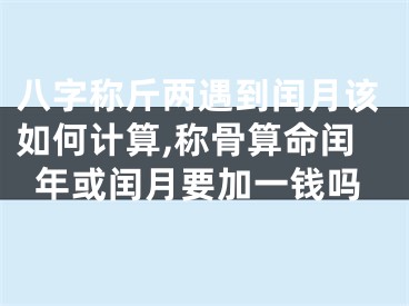八字称斤两遇到闰月该如何计算,称骨算命闰年或闰月要加一钱吗