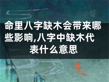 命里八字缺木会带来哪些影响,八字中缺木代表什么意思