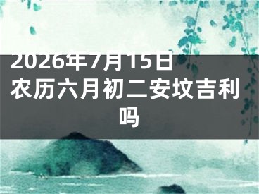 2026年7月15日农历六月初二安坟吉利吗
