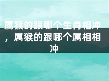 属猴的跟哪个生肖相冲,属猴的跟哪个属相相冲