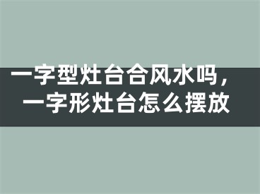 一字型灶台合风水吗，一字形灶台怎么摆放