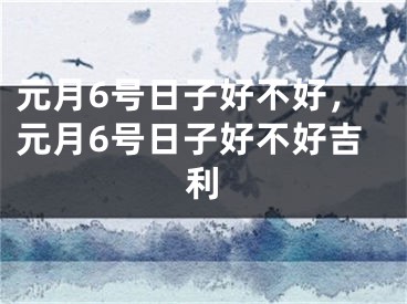 元月6号日子好不好，元月6号日子好不好吉利