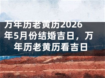 万年历老黄历2026年5月份结婚吉日,万年历老黄历看吉日