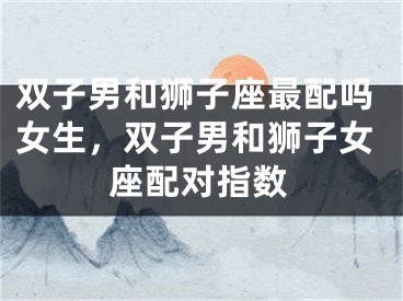 双子男和狮子座最配吗女生，双子男和狮子女座配对指数