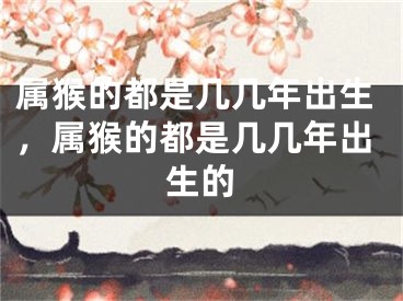 属猴的都是几几年出生,属猴的都是几几年出生的