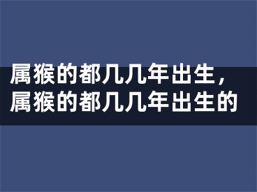 属猴的都几几年出生,属猴的都几几年出生的