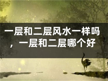 一层和二层风水一样吗,一层和二层哪个好