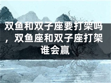 双鱼和双子座要打架吗,双鱼座和双子座打架谁会赢