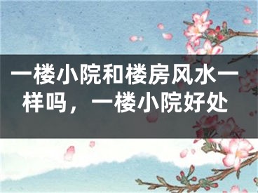一楼小院和楼房风水一样吗，一楼小院好处