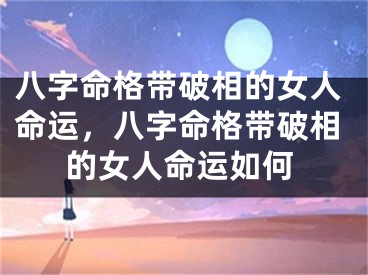 八字命格带破相的女人命运,八字命格带破相的女人命运如何
