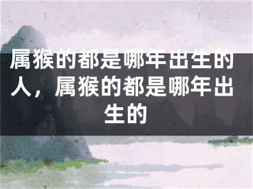 属猴的都是哪年出生的人,属猴的都是哪年出生的