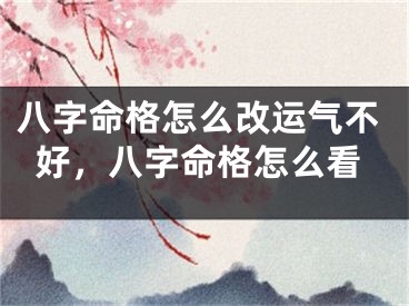 八字命格怎么改运气不好,八字命格怎么看