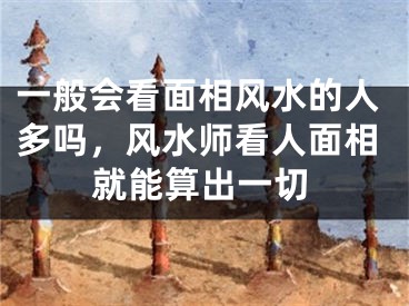 一般会看面相风水的人多吗，风水师看人面相就能算出一切