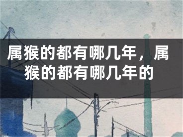 属猴的都有哪几年,属猴的都有哪几年的