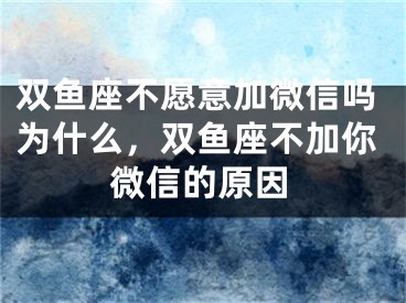 双鱼座不愿意加微信吗为什么，双鱼座不加你微信的原因