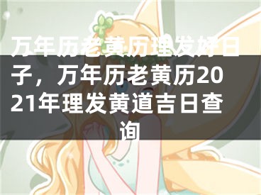 万年历老黄历理发好日子，万年历老黄历2021年理发黄道吉日查询
