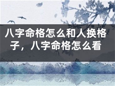 八字命格怎么和人换格子,八字命格怎么看