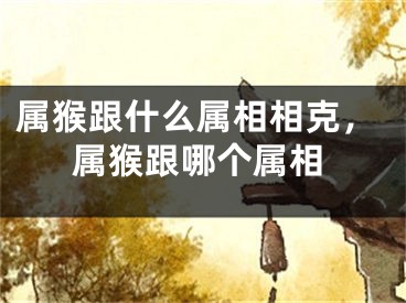 属猴跟什么属相相克，属猴跟哪个属相
