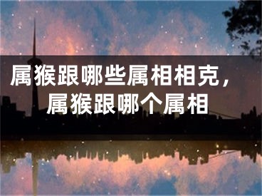 属猴跟哪些属相相克,属猴跟哪个属相