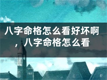 八字命格怎么看好坏啊,八字命格怎么看