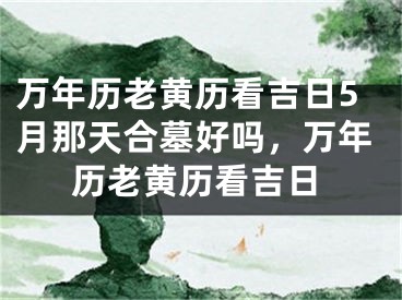 万年历老黄历看吉日5月那天合墓好吗，万年历老黄历看吉日