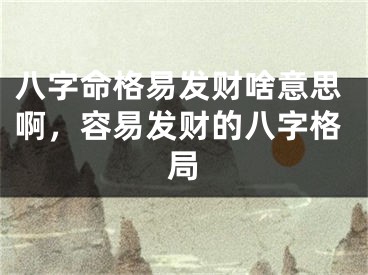 八字命格易发财啥意思啊，容易发财的八字格局