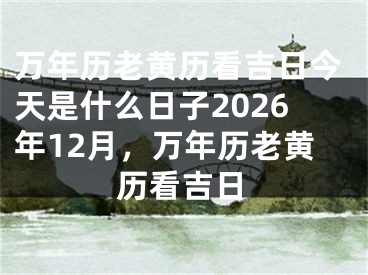 万年历老黄历看吉日今天是什么日子2026年12月，万年历老黄历看吉日