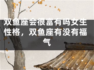 双鱼座会很富有吗女生性格,双鱼座有没有福气