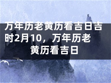 万年历老黄历看吉日吉时2月10,万年历老黄历看吉日