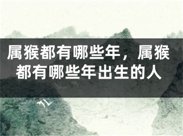 属猴都有哪些年,属猴都有哪些年出生的人