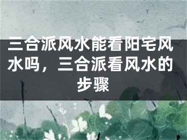 三合派风水能看阳宅风水吗，三合派看风水的步骤